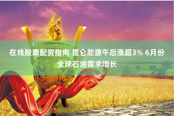 在线股票配资指南 昆仑能源午后涨超3% 6月份全球石油需求增长