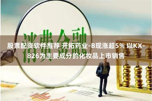 股票配资软件推荐 开拓药业-B现涨超5% 以KX-826为主要成分的化妆品上市销售