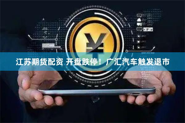 江苏期货配资 开盘跌停！广汇汽车触发退市