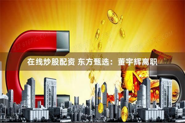 在线炒股配资 东方甄选：董宇辉离职