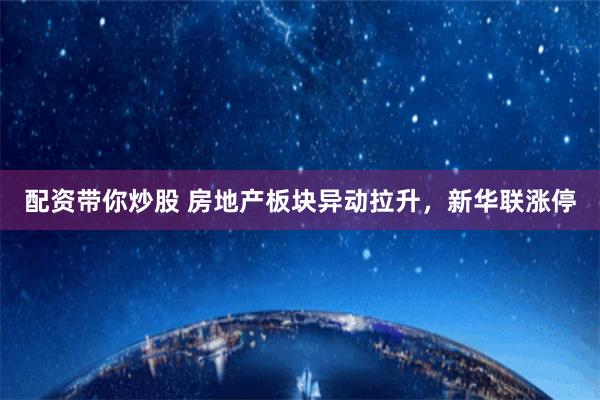 配资带你炒股 房地产板块异动拉升，新华联涨停