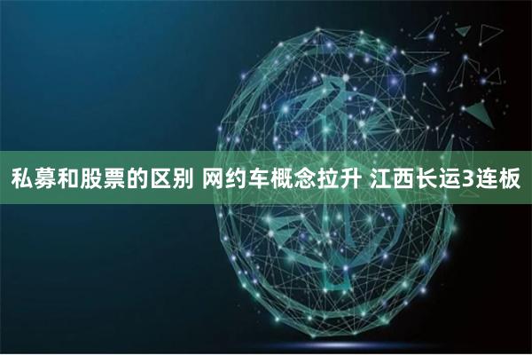 私募和股票的区别 网约车概念拉升 江西长运3连板