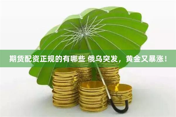 期货配资正规的有哪些 俄乌突发，黄金又暴涨！