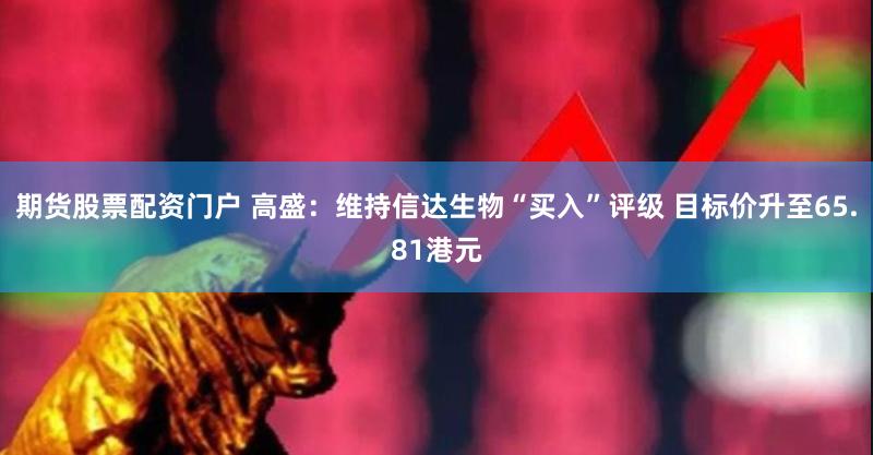 期货股票配资门户 高盛：维持信达生物“买入”评级 目标价升至65.81港元