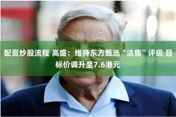 配资炒股流程 高盛：维持东方甄选“沽售”评级 目标价调升至7.6港元