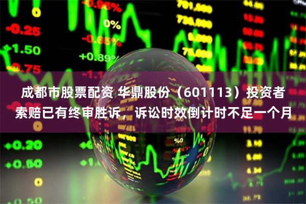 成都市股票配资 华鼎股份（601113）投资者索赔已有终审胜诉，诉讼时效倒计时不足一个月