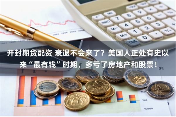 开封期货配资 衰退不会来了？美国人正处有史以来“最有钱”时期，多亏了房地产和股票！