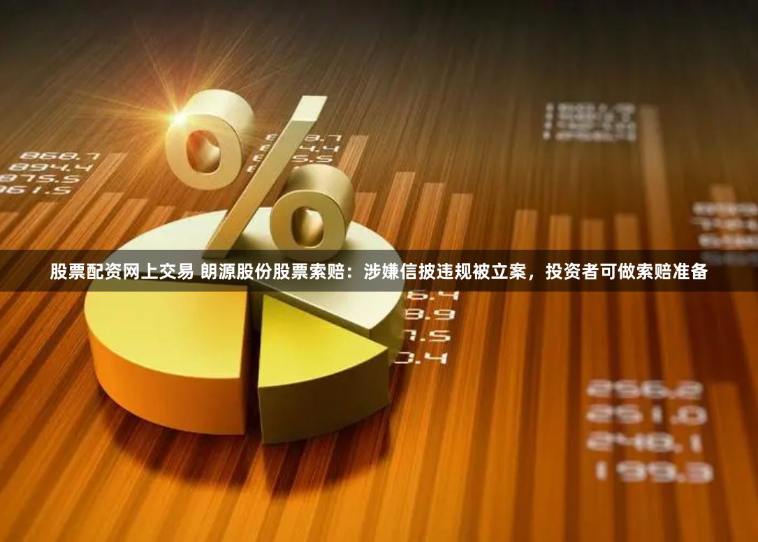 股票配资网上交易 朗源股份股票索赔：涉嫌信披违规被立案，投资者可做索赔准备
