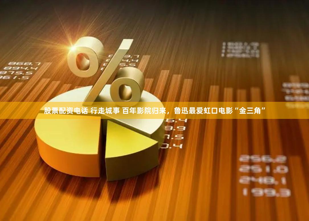 股票配资电话 行走城事 百年影院归来，鲁迅最爱虹口电影“金三角”