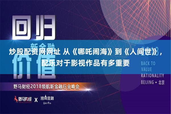 炒股配资网网址 从《哪吒闹海》到《人间世》，配乐对于影视作品有多重要