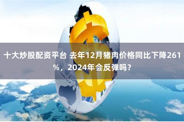 十大炒股配资平台 去年12月猪肉价格同比下降261%，2024年会反弹吗？