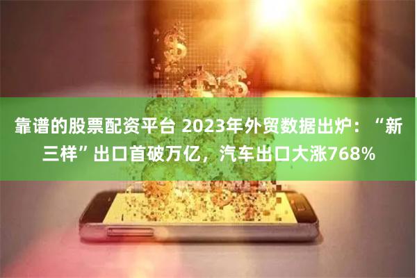 靠谱的股票配资平台 2023年外贸数据出炉：“新三样”出口首破万亿，汽车出口大涨768%