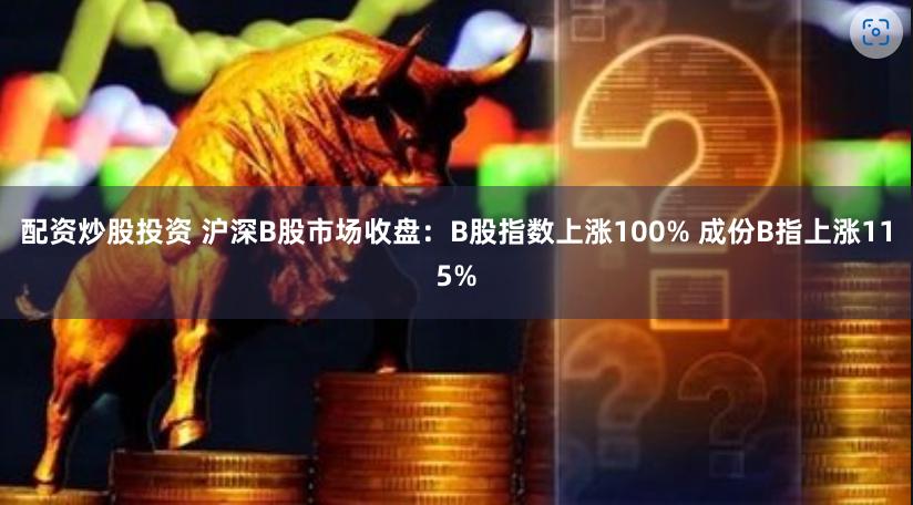 配资炒股投资 沪深B股市场收盘：B股指数上涨100% 成份B指上涨115%