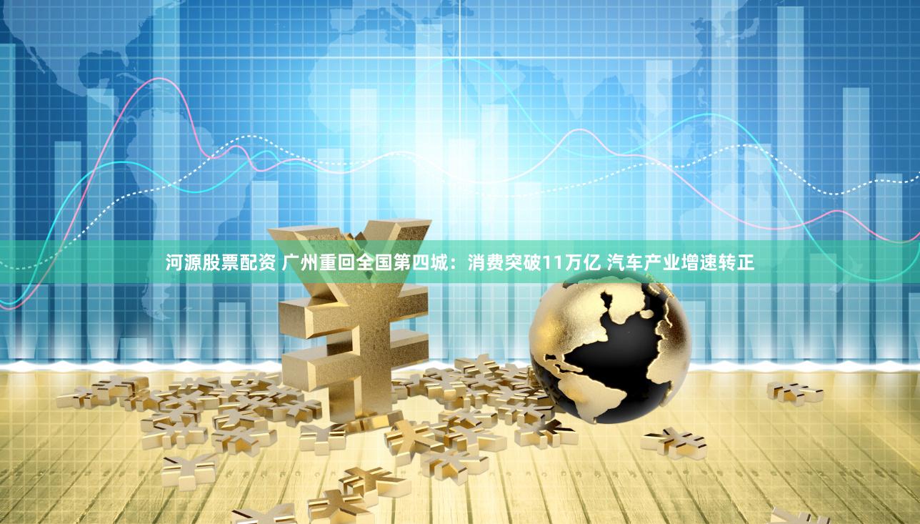 河源股票配资 广州重回全国第四城：消费突破11万亿 汽车产业增速转正