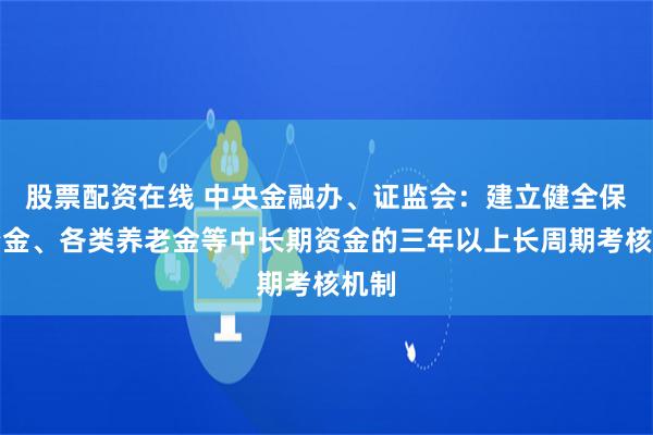 股票配资在线 中央金融办、证监会：建立健全保险资金、各类养老金等中长期资金的三年以上长周期考核机制