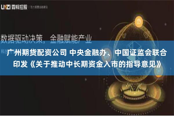 广州期货配资公司 中央金融办、中国证监会联合印发《关于推动中长期资金入市的指导意见》