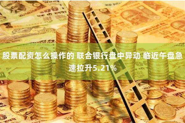 股票配资怎么操作的 联合银行盘中异动 临近午盘急速拉升5.21%