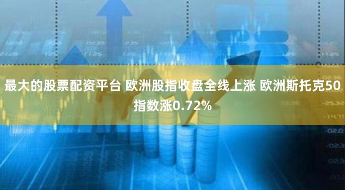 最大的股票配资平台 欧洲股指收盘全线上涨 欧洲斯托克50指数涨0.72%