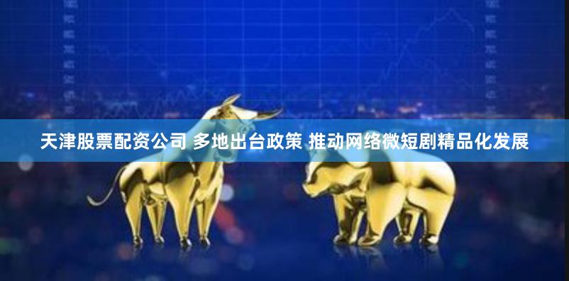 天津股票配资公司 多地出台政策 推动网络微短剧精品化发展