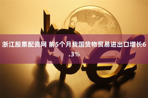 浙江股票配资网 前5个月我国货物贸易进出口增长6.3%