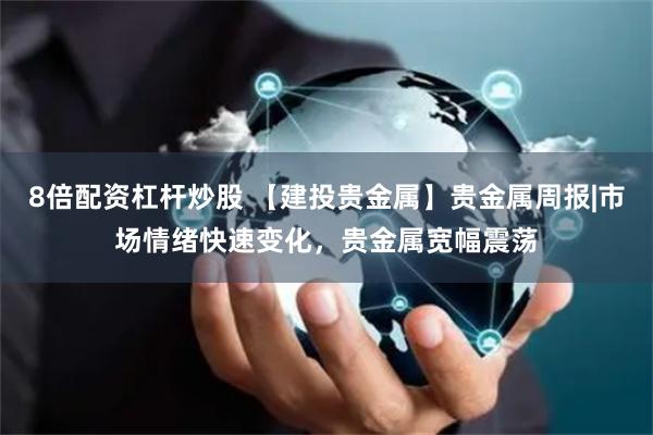 8倍配资杠杆炒股 【建投贵金属】贵金属周报|市场情绪快速变化，贵金属宽幅震荡