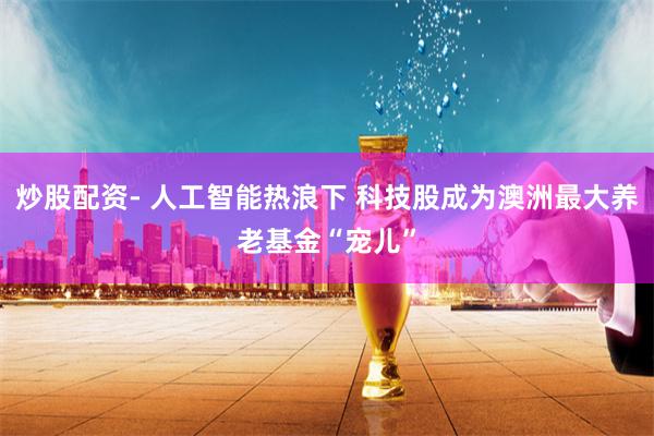 炒股配资- 人工智能热浪下 科技股成为澳洲最大养老基金“宠儿”