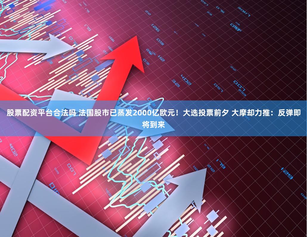 股票配资平台合法吗 法国股市已蒸发2000亿欧元！大选投票前夕 大摩却力推：反弹即将到来