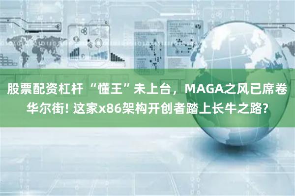 股票配资杠杆 “懂王”未上台，MAGA之风已席卷华尔街! 这家x86架构开创者踏上长牛之路?