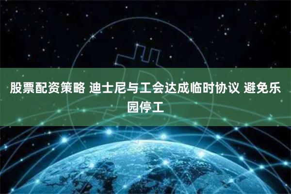 股票配资策略 迪士尼与工会达成临时协议 避免乐园停工