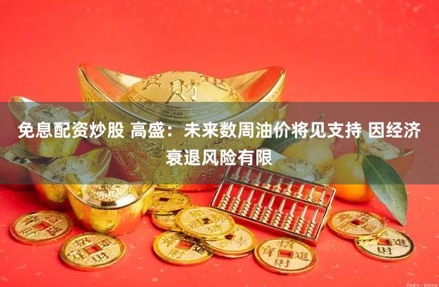 免息配资炒股 高盛：未来数周油价将见支持 因经济衰退风险有限