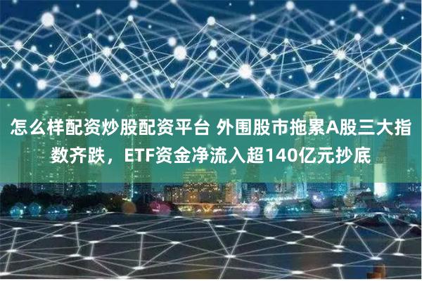 怎么样配资炒股配资平台 外围股市拖累A股三大指数齐跌，ETF资金净流入超140亿元抄底