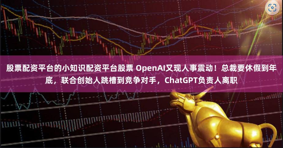 股票配资平台的小知识配资平台股票 OpenAI又现人事震动！总裁要休假到年底，联合创始人跳槽到竞争对手，ChatGPT负责人离职