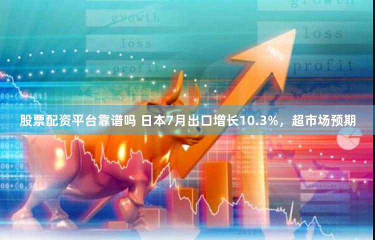 股票配资平台靠谱吗 日本7月出口增长10.3%，超市场预期