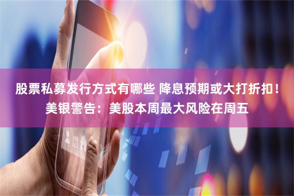 股票私募发行方式有哪些 降息预期或大打折扣！美银警告：美股本周最大风险在周五
