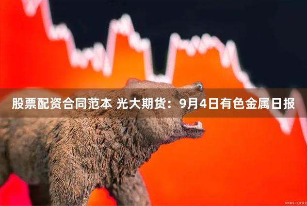 股票配资合同范本 光大期货：9月4日有色金属日报