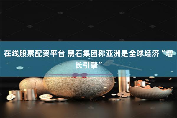 在线股票配资平台 黑石集团称亚洲是全球经济“增长引擎”