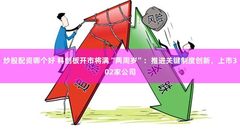 炒股配资哪个好 科创板开市将满“两周岁”：推进关键制度创新，上市302家公司