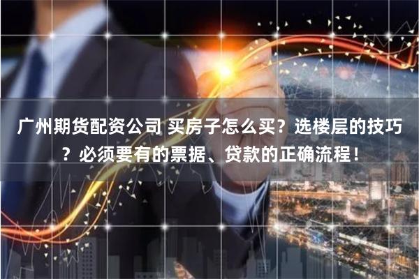 广州期货配资公司 买房子怎么买？选楼层的技巧？必须要有的票据、贷款的正确流程！