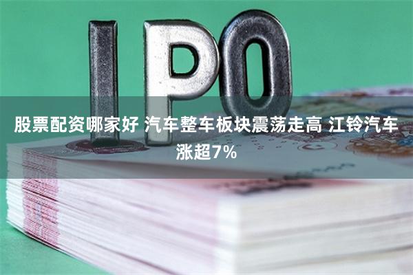股票配资哪家好 汽车整车板块震荡走高 江铃汽车涨超7%