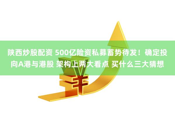 陕西炒股配资 500亿险资私募蓄势待发！确定投向A港与港股 架构上两大看点 买什么三大猜想