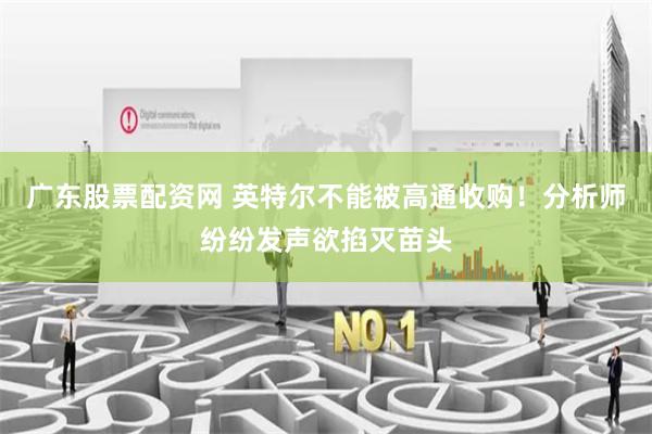 广东股票配资网 英特尔不能被高通收购！分析师纷纷发声欲掐灭苗头