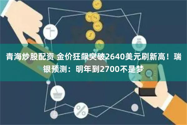 青海炒股配资 金价狂飙突破2640美元刷新高！瑞银预测：明年到2700不是梦