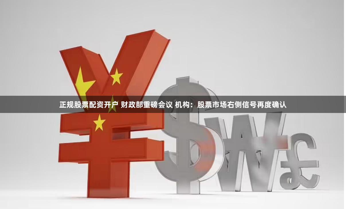 正规股票配资开户 财政部重磅会议 机构：股票市场右侧信号再度确认