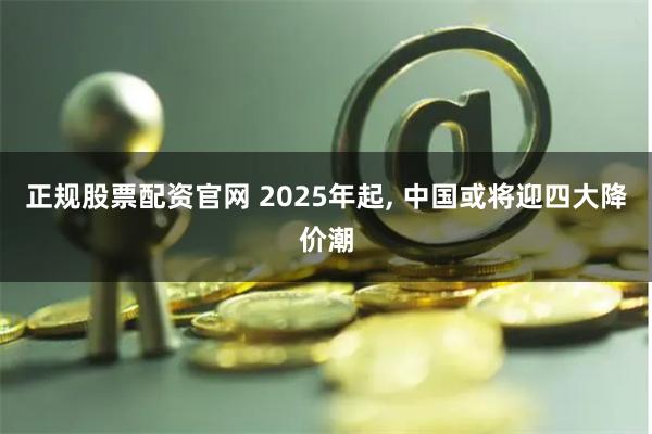 正规股票配资官网 2025年起, 中国或将迎四大降价潮
