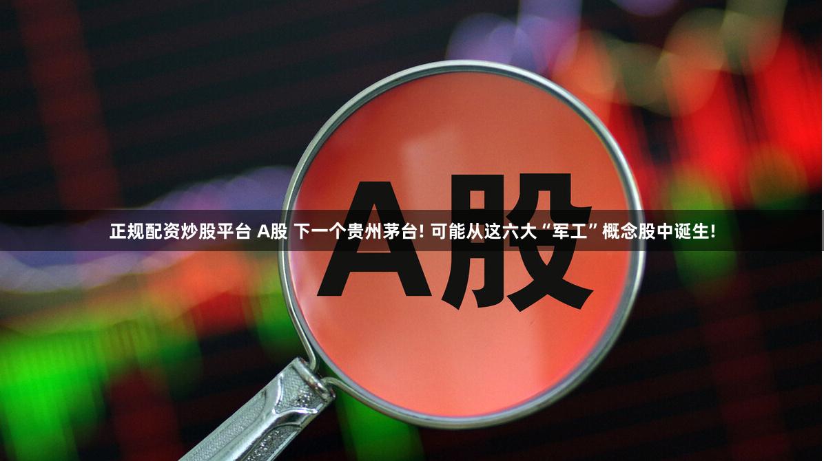 正规配资炒股平台 A股 下一个贵州茅台! 可能从这六大“军工”概念股中诞生!