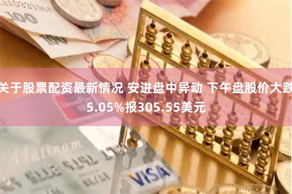 关于股票配资最新情况 安进盘中异动 下午盘股价大跌5.05%报305.55美元