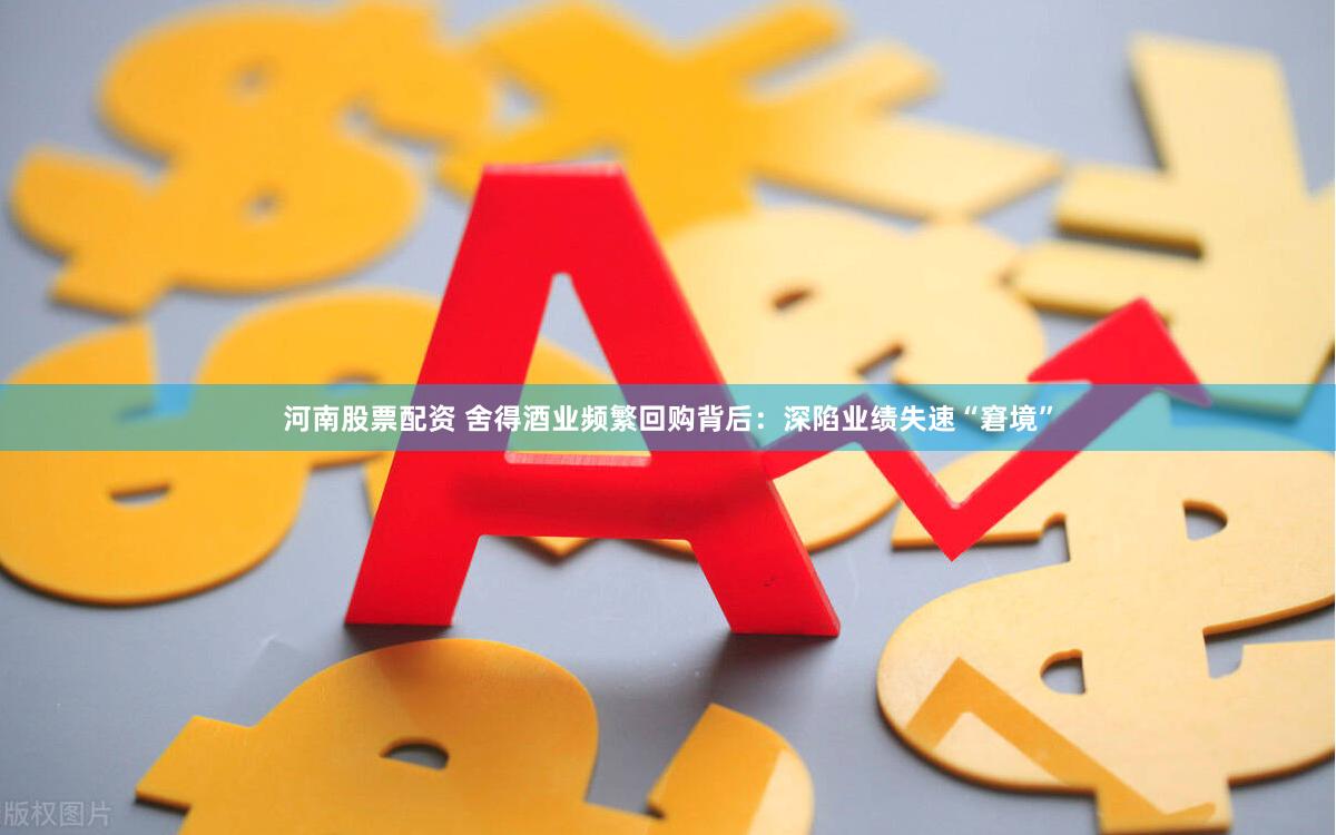 河南股票配资 舍得酒业频繁回购背后：深陷业绩失速“窘境”