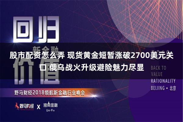 股市配资怎么弄 现货黄金短暂涨破2700美元关口 俄乌战火升级避险魅力尽显