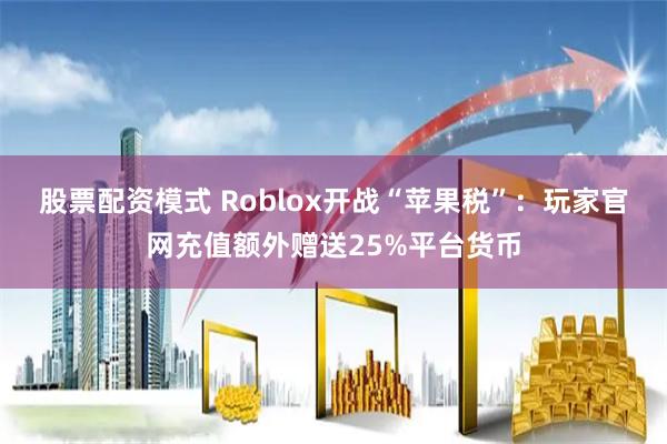 股票配资模式 Roblox开战“苹果税”：玩家官网充值额外赠送25%平台货币