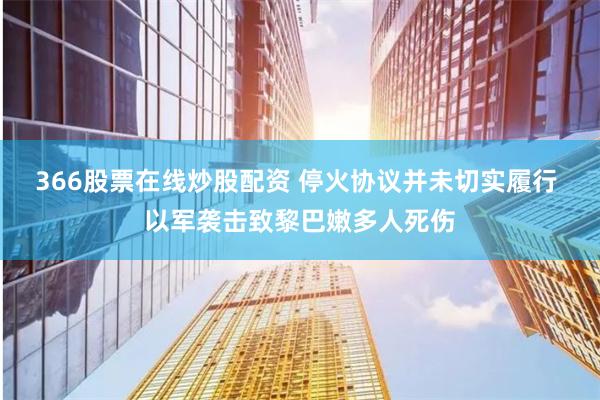 366股票在线炒股配资 停火协议并未切实履行 以军袭击致黎巴嫩多人死伤